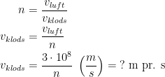 \begin{align*} n &= \frac{v_{luft}}{v_{klods}} \\ v_{klods} &= \frac{v_{luft}}{n} \\ v_{klods} &= \frac{3\cdot 10^{8}}{n}\;\left (\frac{m}{s}\right )=\;?\text{ m pr. s} \end{align*}
