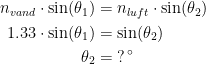 \begin{align*} n_{vand}\cdot \sin(\theta _1) &= n_{luft}\cdot \sin(\theta _2) \\ 1.33\cdot \sin(\theta _1) &= \sin(\theta _2) \\ \theta _2 &= \;?^{\,\circ} \end{align*}