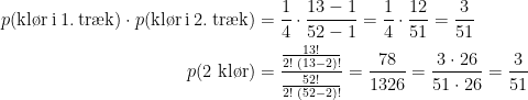 \begin{align*} p(\text{kl\o r\:i\:1.\:tr\ae k})\cdot p(\text{kl\o r\:i\:2.\:tr\ae k}) &= \frac{1}{4}\cdot \frac{13-1}{52-1}= \frac{1}{4}\cdot \frac{12}{51} = \frac{3}{51} \\ p(2\text{ kl\o r}) &= \frac{\frac{13!}{2!\;(13-2)!}}{\frac{52!}{2!\;(52-2)!}} =\frac{78}{1326}=\frac{3\cdot 26}{51\cdot 26}=\frac{3}{51} \end{align*}
