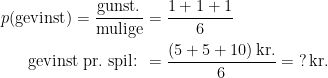 \begin{align*} p(\textup{gevinst})=\frac{\textup{gunst.}}{\textup{mulige}} &= \frac{1+1+1}{6} \\ \textup{gevinst pr.\;spil: } &= \frac{(5+5+10)\,\textup{kr.}}{6}=\;?\,\textup{kr.} \end{align*}
