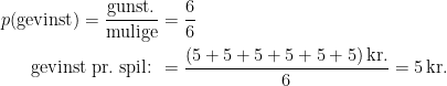 \begin{align*} p(\textup{gevinst})=\frac{\textup{gunst.}}{\textup{mulige}} &= \frac{6}{6} \\ \textup{gevinst pr.\;spil: } &= \frac{(5+5+5+5+5+5)\,\textup{kr.}}{6}=5\,\textup{kr.} \end{align*}