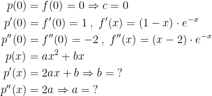 \begin{align*} p(0) &= f(0)=0\Rightarrow c=0 \\ p'(0) &= f'(0)=1\;,\;f'(x)=(1-x) \cdot e^{-x} \\ p''(0) &= f''(0)=-2\;,\;f''(x)=(x-2) \cdot e^{-x} \\ p(x) &= ax^2+bx \\ p'(x) &= 2ax+b\Rightarrow b=\;? \\ p''(x) &= 2a\Rightarrow a=\;? \end{align*}