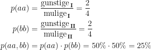 \begin{align*} p(aa) &= \frac{\textup{gunstige}_\textbf{\,I}}{\textup{mulige\,}_\textbf{I}}=\frac{2}{4} \\ p(bb) &= \frac{\textup{gunstige}_\textbf{\,II}}{\textup{mulige\,}_\textbf{II}}=\frac{2}{4} \\ p(aa, bb) &= p(aa)\cdot p(bb)=50\%\cdot 50\%=25\% \end{align*}