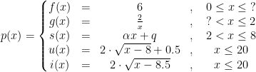 \begin{align*} p(x) &= \left\{\begin{matrix} f(x)&=&6&,&\;0\leq x\leq \;? \\ g(x)&=&\tfrac{2}{x}&,&\;?< x\leq 2 \\ s(x)&=&\alpha x+q&,&\;2< x\leq 8 \\ u(x)&=&2\cdot \sqrt{x-8}+0.5&,&\;x\leq 20 \\ i(x)&=&2\cdot \sqrt{x-8.5}&,&\;x\leq 20 \end{matrix}\right. \end{align*}