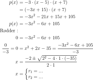 \begin{align*} p(x) &= -3\cdot (x-5)\cdot (x+7) \\ &= (-3x+15)\cdot (x+7) \\ &= -3x^2-21x+15x+105 \\ p(x) &= -3x^2-6x+105 \\ \textup{R\o dder}:\\ 0 &= -3x^2-6x+105 \\\frac{0}{-3}=0 &= x^2+2x-35=\frac{-3x^2-6x+105}{-3} \\ x &= \frac{-2\pm\sqrt{2^2-4\cdot 1\cdot (-35)}}{2\cdot 1} \\ x &= \left\{\begin{matrix}r_1=...\\r_2=...\end{matrix}\right. \end{align*}