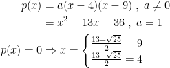 \begin{align*} p(x) &= a (x-4)(x-9)\;,\;a\neq 0 \\ &= x^2-13x+36\;,\;a=1 \\ p(x)=0 &\Rightarrow x= \left\{\begin{matrix}\frac{13+ \sqrt{25}}{2}=9\\ \frac{13-\sqrt{25}}{2}=4 \end{matrix}\right. \end{align*}