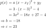 \begin{align*} p(x) &= a\left ( x-x_T \right )^2+y_T \\ &= 3\cdot \left ( x-3 \right )^2-4 \\ &= 3x^2-18x+27-4 \\ \Rightarrow b &= -18 \\ \Rightarrow c &= 23 \end{align*}