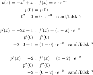 \begin{align*} p(x)=-x^2+x &\;\,,\;f(x)=x\cdot e^{-x} \\ p(0) &= f(0) \\ -0^2+0 &= 0\cdot e^{-0}\quad\textup{sand/falsk ?} \\\\ p'(x)=-2x+1 &\;\,,\;f'(x)=(1-x)\cdot e^{-x} \\ p'(0) &= f'(0) \\ -2\cdot 0+1 &= (1-0)\cdot e^{-0}\quad\textup{sand/falsk ?} \\\\ p''(x)=-2 &\;\,,\;f''(x)=(x-2)\cdot e^{-x} \\ p''(0) &= f''(0) \\ -2 &= (0-2)\cdot e^{-0}\quad\textup{sand/falsk ?}\end{align*}