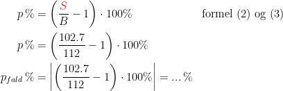 \begin{align*} p\,\% &= \left (\frac{{\color{Red} S}}{B}-1\right )\cdot 100\% &&\textup{formel (2) og (3)} \\ p\,\% &= \left (\frac{102.7}{112}-1\right )\cdot 100\% \\ p_{fald}\,\% &= \left |\left (\frac{102.7}{112}-1\right )\cdot 100\% \right |=...\,\% \end{align*}