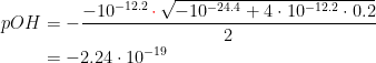 \begin{align*} pOH &= -\frac{-10^{-12.2}{\,\color{Red} \cdot }\,\sqrt{-10^{-24.4}+4\cdot 10^{-12.2}\cdot 0.2}}{2} \\ &= -2.24\cdot 10^{-19} \end{align*}