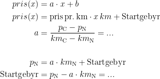 \begin{align*} pris(x) &= a\cdot x+b \\ pris(x) &= \textup{pris\,pr.\,km}\cdot x\, km+\textup{Startgebyr} \\ a &= \frac{p_\textup{C}-p_\textup{N}}{km_\textup{C}-km_\textup{N}}=... \\\\ p_\textup{N} &= a\cdot km_\textup{N}+\textup{Startgebyr} \\ \textup{Startgebyr} &= p_\textup{N}-a\cdot km_\textup{N}=... \end{align*}