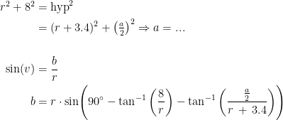\begin{align*} r^2+8^2 &= \textup{hyp}^2 \\ &= (r+3.4)^2+\left ( \tfrac{a}{2} \right )^2 \Rightarrow a= ... \\\\ \sin(v) &= \frac{b}{r} \\ b &= r\cdot \sin\Biggl(90^{\circ}-\tan^{-1}\left ( \frac{8}{r} \right )-\tan^{-1}\left ( \frac{\frac{a}{2}}{r\,+\,3.4} \right )\Biggr) \end{align*}