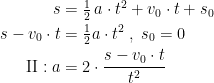 \begin{align*} s&=\tfrac{1}{2}\,a\cdot t^2+v_0\cdot t+s_0 \\ s-v_0\cdot t &= \tfrac{1}{2}a\cdot t^2\;,\;s_0=0 \\ \text{\textrm{II}}:a &= 2\cdot \frac{s-v_0\cdot t}{t^2} \end{align*}