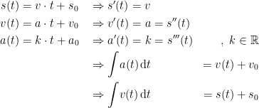 \begin{align*} s(t) &= v\cdot t+s_0 &&\Rightarrow s'(t)=v \\ v(t) &=a\cdot t+v_0 &&\Rightarrow v'(t)=a=s''(t) \\ a(t) &= k\cdot t+a_0 &&\Rightarrow a'(t)=k=s'''(t) &,\;k\in\mathbb{R} \\ &&&\Rightarrow \int \!a(t)\,\mathrm{d}t &= v(t)+v_0 \\ &&&\Rightarrow \int \!v(t)\,\mathrm{d}t &= s(t)+s_0 \\ \end{align*}