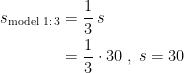 \begin{align*} s_{\text{model 1:\,3}} &= \frac{1}{3}\,s \\ &= \frac{1}{3} \cdot 30\;,\;s=30 \end{align*}