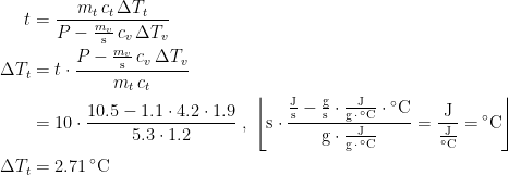 \begin{align*} t &= \frac{m_{t}\,c_{t}\,\Delta T_{t}}{P-\frac{m_{v}}{\textup{s}}\,c_{v}\,\Delta T_{v}} \\ \Delta T_{t} &= t\cdot \frac{P-\frac{m_{v}}{\textup{s}}\,c_{v}\,\Delta T_{v}}{m_{t}\,c_{t}} \\ &= 10\cdot \frac{10.5-1.1\cdot 4.2\cdot 1.9}{5.3\cdot 1.2} \;,\;\left \lfloor\textup{s}\cdot \frac{\frac{\textup{J}}{\textup{s}}-\frac{\textup{g}}{\textup{s}}\cdot \frac{\textup{J}}{\textup{g}\,\cdot \,^{\circ}\textup{C}}\cdot ^{\;\circ}\!\textup{C}} {\textup{g}\cdot \frac{\textup{J}}{\textup{g}\,\cdot \,^{\circ}\textup{C}}}=\frac{\textup{J}}{\frac{\textup{J}}{^{\circ}\textup{C}}}=^{\;\circ\!}\!\textup{C} \right \rfloor \\ \Delta T_{t} &= 2.71^{\;\circ}\textup{C} \end{align*}