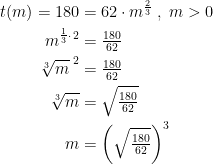 \begin{align*} t(m)=180 &= 62\cdot m^{\frac{2}{3}}\;,\;m>0 \\ m^{\frac{1}{3}\cdot\, 2} &= \tfrac{180}{62} \\ \sqrt[3\,]{m}^{\;2} &= \tfrac{180}{62} \\ \sqrt[3]{m} &= \sqrt{\tfrac{180}{62}} \\ m &= \left (\sqrt{\tfrac{180}{62}}\right )^3 \end{align*}