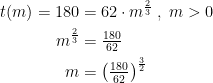 \begin{align*} t(m)=180 &= 62\cdot m^{\frac{2}{3}}\;,\;m>0 \\ m^{\frac{2}{3}} &= \tfrac{180}{62} \\ m &= \left (\tfrac{180}{62}\right )^{\frac{3}{2}} \end{align*}