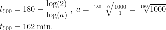 \begin{align*} t_{500} &= 180-\frac{\log(2)}{\log(a)}\;,\; a=\sqrt[180\,-\,0]{\tfrac{1000}{1}}=\sqrt[180]{1000} \\ t_{500} &= 162\,\textup{min.} \end{align*}