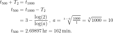 \begin{align*} t_{500}+T_2 &= t_{1000} \\ t_{500} &= t_{1000}-T_2 \\ &= 3-\frac{\log(2)}{\log(a)}\;,\; a=\sqrt[3\,-\,0]{\tfrac{1000}{1}}=\sqrt[3]{1000}=10 \\ t_{500} &= 2.69897\,\textup{hr}= 162\,\textup{min.} \end{align*}