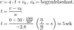 \begin{align*} v &= a\cdot t+v_0\,,\;v_0=\textup{begyndelseshast.} \\ t &= \frac{v-v_0}{a} \\ t &= \frac{0-50\cdot \tfrac{1000}{60^2}}{-2.8}\; \left (\frac{\frac{m}{s}}{\frac{m}{s^2}}=s\right )\approx 5\,\textup{sek} \end{align*}