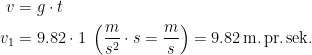 \begin{align*} v &= g\cdot t \\ v_{1} &= 9.82\cdot 1\;\left ( \frac{m}{s^2}\cdot s=\frac{m}{s} \right )=9.82\,\text{m.\,pr.\,sek.} \end{align*}