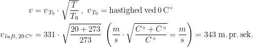 \begin{align*} v &= v_{\,T_0}\cdot \sqrt{\frac{T}{T_0}} \;,\;v_{\,T_0}=\text{hastighed\,ved\,0\,C}^{\,\circ} \\ v_{\,luft,\,20\,C^{\circ}} &= 331\cdot \sqrt{\frac{20+273}{273}} \;\left ( \frac{m}{s}\cdot \sqrt{\frac{C^{\,\circ}+C^{\,\circ}}{C^{\,\circ}}}=\frac{m}{s} \right ) =343\text{ m.\,pr.\,sek.} \end{align*}