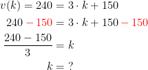 \begin{align*} v(k)=240 &= 3\cdot k+150 \\240{\color{Red} \,-\,150} &= 3\cdot k+150{\color{Red} \,-\,150}\\ \frac{240-150}{3} &= k \\ k &= \;? \end{align*}