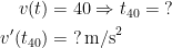 \begin{align*} v(t) &= 40\Rightarrow t_{40}=\;? \\ v'(t_{40}) &= \;?\,\text{m/s}^2 \end{align*}