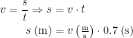 \begin{align*} v=\frac{s}{t}\Rightarrow s &= v\cdot t \\ s\;(\textup{m}) &= v\left(\tfrac{\textup{m}}{\textup{s}}\right)\cdot 0.7\;(\textup{s}) \end{align*}