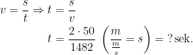 \begin{align*} v=\frac{s}{t}\Rightarrow t &= \frac{s}{v} \\t &= \frac{2\cdot 50}{1482} \;\left ( \frac{m}{\frac{m}{s}}=s \right )=\;?\,\text{sek.} \end{align*}