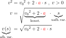 \begin{align*} v^2 &= {v_0}^2+2\cdot {\color{Red} a}\cdot s\;,\;v>0 \\ v &= \sqrt{\underset{\textup{konst.}}{\underbrace{{v_0}^2 +2\cdot {\color{Red} a}}}\;\;\cdot \!\underset{\textup{uafh.\,var.}}{\underbrace{s}}} \\ \underset{\textup{afh.\,var.}}{\underbrace{v(s)}} &= \sqrt{{v_0}^2+2\cdot {\color{Red} a}\cdot s} \end{align*}