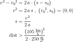 \begin{align*} v^2-{v_0}^2 &= 2\, a\cdot \bigl(s-s_0\bigr) \\ v^2 &=2\, a\, s \;,\;\bigl({v_0}^2,s_0\bigr)=(0,0) \\ s &= \frac{v^2}{2\,a} \\ \textup{dist} &> \frac{\left (105\,\frac{\textup{km}}{\textup{h}}\right )^{\!2}}{2\cdot 250\,\frac{\textup{m}}{\textup{s}^2}} \end{align*}