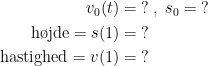 \begin{align*} v_0(t) &= \;? \;,\;s_0= \;? \\ \text{h\o jde}=s(1) &= \;? \\ \text{hastighed}=v(1) &= \;? \\\end{align*}