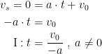 \begin{align*} v_s=0&=a\cdot t+v_0 \\ -a\cdot t &= v_0 \\ \text{\textrm{I}}:t &= \frac{v_0}{-a}\;,\;a\neq 0 \end{align*}
