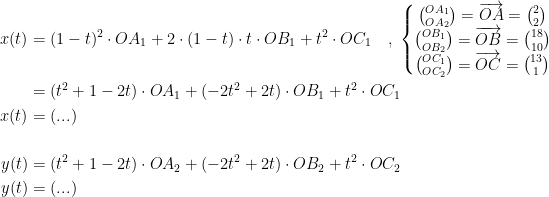 \begin{align*} x(t) &= (1-t)^2\cdot OA_1+2\cdot (1-t)\cdot t\cdot OB_1+t^2\cdot OC_1 \quad,\;\left\{\begin{matrix} \binom{OA_1}{OA_2}=\overrightarrow{OA}=\binom{2}{2} \\ \binom{OB_1}{OB_2}=\overrightarrow{OB}=\binom{18}{10} \\ \binom{OC_1}{OC_2}=\overrightarrow{OC}=\binom{13}{1} \end{matrix}\right. \\ &= (t^2+1-2t)\cdot OA_1+(-2t^2+2t)\cdot OB_1+t^2\cdot OC_1 \\x(t) &= (...) \\\\ y(t) &= (t^2+1-2t)\cdot OA_2+(-2t^2+2t)\cdot OB_2+t^2\cdot OC_2 \\ y(t) &= (...)\end{align*}