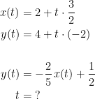 \begin{align*} x(t) &= 2+t\cdot \frac{3}{2} \\ y(t) &= 4+t\cdot (-2) \\\\ y(t) &= -\frac{2}{5}\,x(t)+\frac{1}{2} \\ t &=\;? \end{align*}