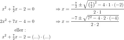 \begin{align*} x^2+\tfrac{7}{2}x-2 &= 0 &&\Rightarrow x=\frac{-\frac{7}{2}\pm \sqrt{\left ( \tfrac{7}{2} \right )^2-4\cdot 1\cdot (-2)}}{2\cdot 1} \\ 2x^2+7x-4 &= 0 &&\Rightarrow x=\frac{-7\pm \sqrt{7^2-4\cdot 2\cdot (-4)}}{2\cdot 2} \\ \textup{eller}:\\ x^2+\tfrac{7}{2}x-2 &= (...)\cdot (...) \end{align*}