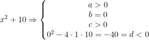 \begin{align*} x^2+10 &\Rightarrow \left\{\begin{matrix} a>0 \\ b=0 \\ c>0 \\ 0^2-4\cdot 1\cdot 10=-40=d<0 \end{matrix}\right. \end{align*}