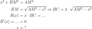 \begin{align*} x^2+BM^2 &= AM^2 \\ BM &= \sqrt{AM^2-x^2}\Rightarrow BC=2\cdot \sqrt{AM^2-x^2} \\ R(x) &= x\cdot BC=... \\ R'(x)=...&=0 \\ x &= \;? \end{align*}