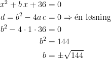 \begin{align*} x^2+b\,x+36 &= 0 \\ d=b^2-4a\,c &= 0 \Rightarrow \acute{\textup{e}}\textup{n l\o sning} \\ b^2-4\cdot 1\cdot 36 &= 0 \\ b^2 &= 144 \\ b &= \pm\sqrt{144} \end{align*}
