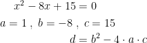 \begin{align*} x^2-8x+15 &= 0 \\ a=1\;,\;b=-8\;&,\;c=15 \\ d &= b^2-4\cdot a\cdot c \end{align*}