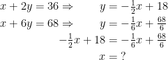 \begin{align*} x+2y = 36\Rightarrow \qquad y &= -\tfrac{1}{2}x+18 \\ x+6y = 68\Rightarrow \qquad y &= -\tfrac{1}{6}x+\tfrac{68}{6} \\ -\tfrac{1}{2}x+18 &= -\tfrac{1}{6}x+\tfrac{68}{6} \\ x &= \;?\end{align*}