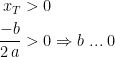 \begin{align*} x_T &>0 \\ \frac{-b}{2\,a} &>0 \Rightarrow b\;...\;0 \end{align*}