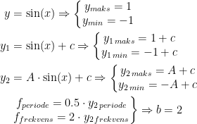 \begin{align*} y &= \sin(x)\Rightarrow \left\{\begin{matrix} y_{maks} =1\\y_{min}=-1 \end{matrix}\right. \\ y_1 &= \sin(x)+c\Rightarrow \left\{\begin{matrix} y_{1\,maks}=1+c\\ y_{1\,min}=-1+c \end{matrix}\right. \\ y_2 &= A\cdot \sin(x)+c\Rightarrow \left\{\begin{matrix} y_{2\,maks}=A+c\\ y_{2\,min}=-A+c \end{matrix}\right. \\ &\left.\begin{matrix} f_{periode}=0.5\cdot y_{2\,periode}\\f_{frekvens}=2\cdot y_{2\,frekvens} \end{matrix}\right\}\Rightarrow b=2 \end{align*}