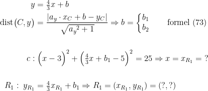 \begin{align*} y &= \tfrac{4}{3}x+b \\ \textup{dist}\bigl(C,y\bigr) &= \frac{\left |a_{y}\cdot x_C+b-y_C\right |}{\sqrt{{a_{y}}^2+1}} \Rightarrow b=\left\{\begin{matrix}b_1\\b_2\end{matrix}\right.\qquad \textup{formel (73)} \\\\ c:&\;\Bigl(x-3\Bigr)^2+\Bigl(\tfrac{4}{3}x+b_1-5\Bigr)^2=25 \Rightarrow x=x_{R_1}=\;? \\\\ R_1:\;y_{R_1} &= \tfrac{4}{3}x_{R_1}+b_1\Rightarrow R_1=(x_{R_1},y_{R_1})=(?,?) \\ \end{align*}