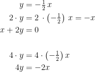 \begin{align*} y &= -\tfrac{1}{2}\,x \\ 2\cdot y &= 2\,\cdot \left (-\tfrac{1}{2} \right )\,x=-x \\ x+2y &= 0 \\\\ 4\cdot y &= 4\cdot \left (-\tfrac{1}{2} \right )x \\ 4y &=-2x \end{align*}