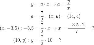 \begin{align*} y &= a\cdot x\Rightarrow a=\frac{y}{x} \\ a &= \frac{7}{2}\;,\;(x,y)=(14,4) \\ (x,-3.5):-3.5 &= \frac{7}{2}\cdot x\Rightarrow x=\frac{-3.5\cdot 2}{7}=\;? \\ (10,y):y &= \frac{7}{2}\cdot 10=\;? \\ \end{align*}