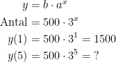\begin{align*} y &= b\cdot a^x \\ \textup{Antal}&= 500\cdot 3^x \\ y(1) &= 500\cdot 3^1=1500 \\ y(5) &= 500\cdot 3^5=\;? \end{align*}