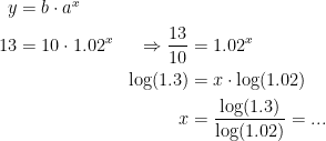 \begin{align*} y &= b\cdot a^x \\ 13 &= 10\cdot 1.02^x &\Rightarrow \frac{13}{10} &= 1.02^x \\ &&\log(1.3) &= x\cdot \log(1.02) \\ &&x &=\frac{\log(1.3)}{\log(1.02)}=... \end{align*}